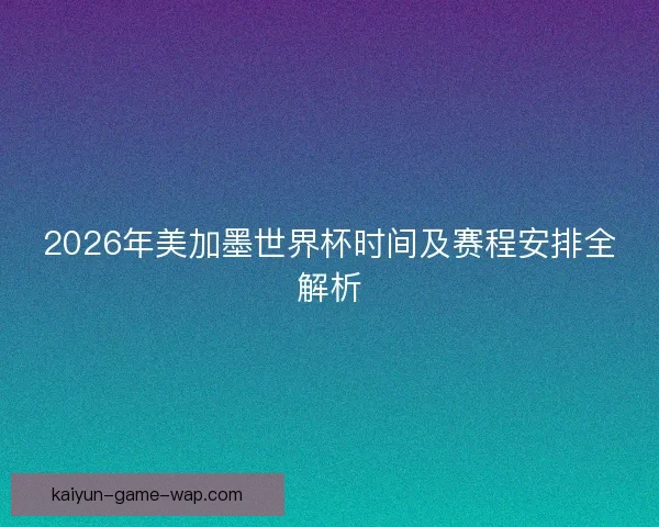 2026年美加墨世界杯时间及赛程安排全解析