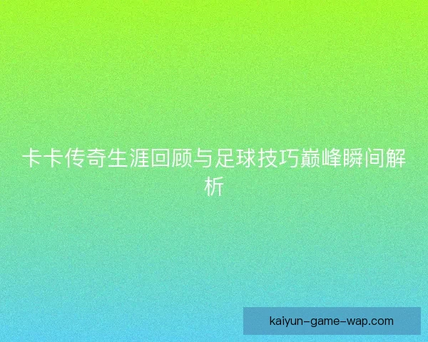 卡卡传奇生涯回顾与足球技巧巅峰瞬间解析