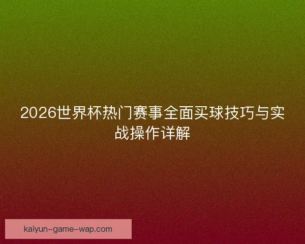 2026世界杯热门赛事全面买球技巧与实战操作详解