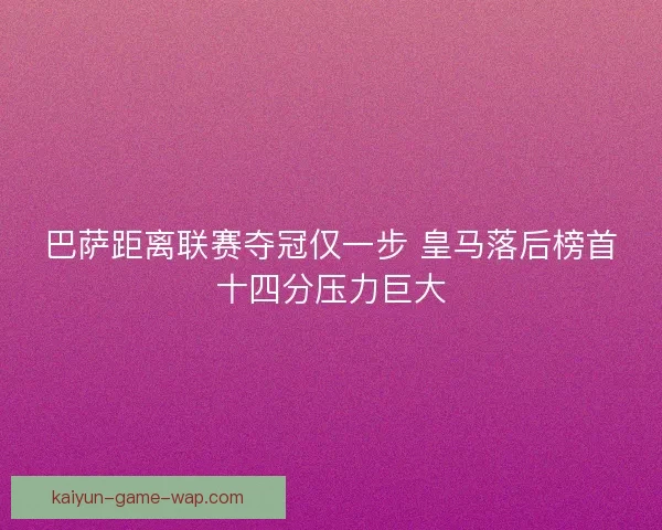 巴萨距离联赛夺冠仅一步 皇马落后榜首十四分压力巨大