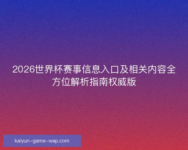 2026世界杯赛事信息入口及相关内容全方位解析指南权威版
