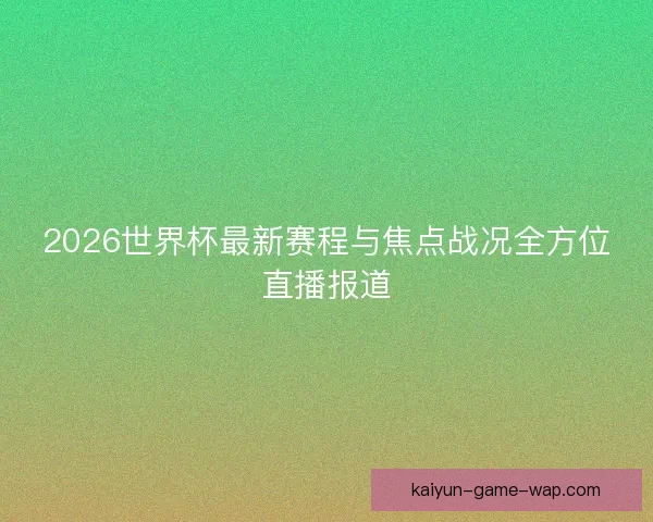 2026世界杯最新赛程与焦点战况全方位直播报道