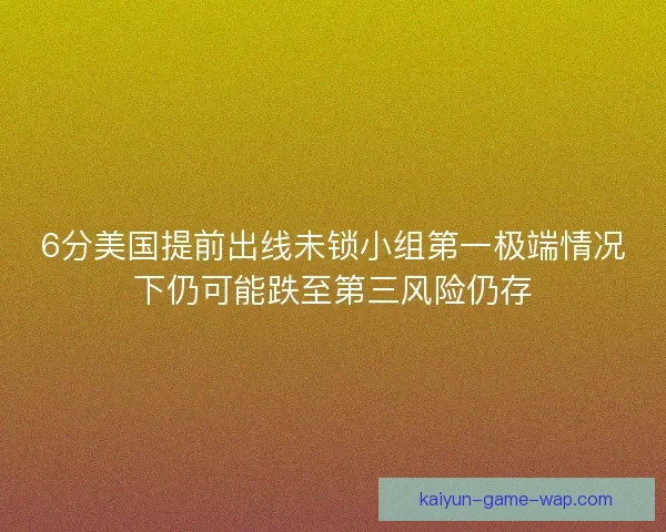 6分美国提前出线未锁小组第一极端情况下仍可能跌至第三风险仍存