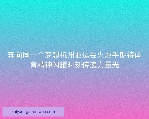 奔向同一个梦想杭州亚运会火炬手期待体育精神闪耀时刻传递力量光