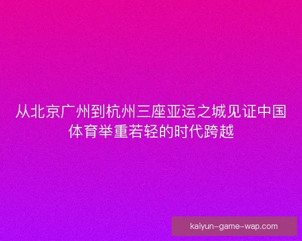 从北京广州到杭州三座亚运之城见证中国体育举重若轻的时代跨越