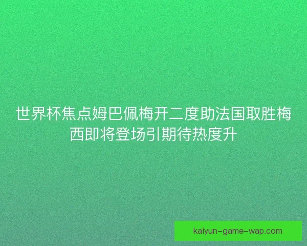 世界杯焦点姆巴佩梅开二度助法国取胜梅西即将登场引期待热度升