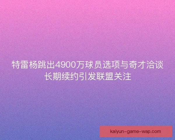 特雷杨跳出4900万球员选项与奇才洽谈长期续约引发联盟关注