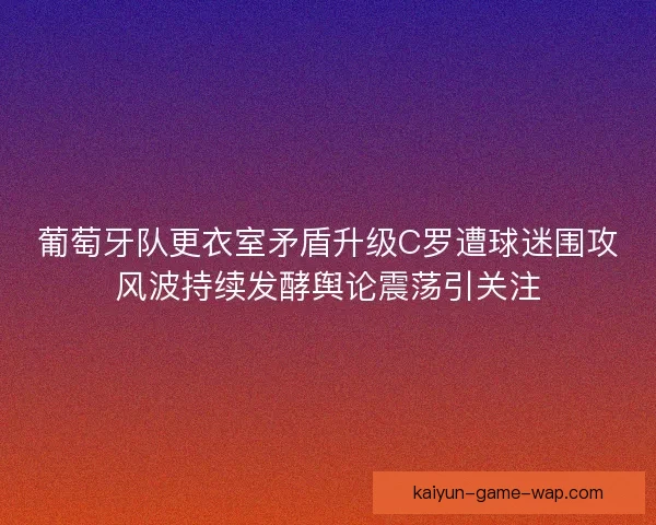 葡萄牙队更衣室矛盾升级C罗遭球迷围攻风波持续发酵舆论震荡引关注