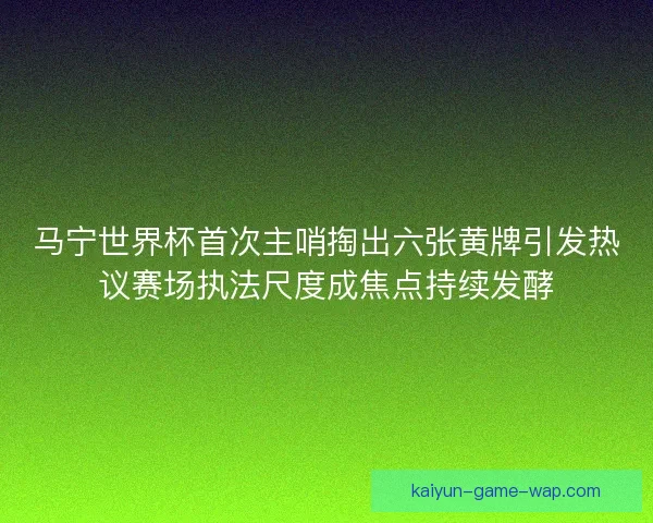马宁世界杯首次主哨掏出六张黄牌引发热议赛场执法尺度成焦点持续发酵